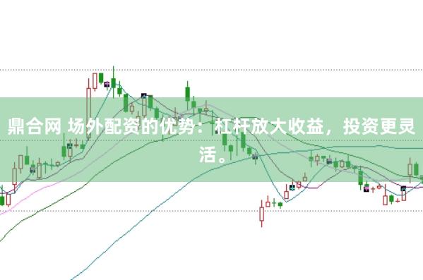 鼎合网 场外配资的优势：杠杆放大收益，投资更灵活。