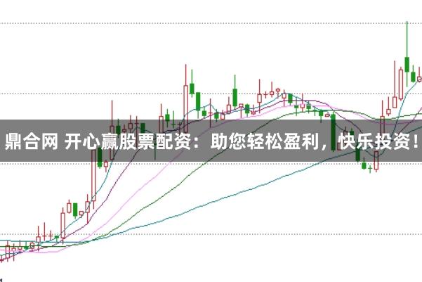 鼎合网 开心赢股票配资：助您轻松盈利，快乐投资！