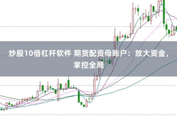 炒股10倍杠杆软件 期货配资母账户：放大资金，掌控全局
