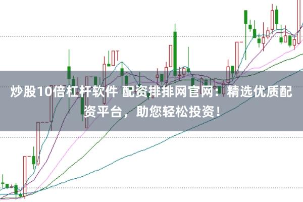 炒股10倍杠杆软件 配资排排网官网：精选优质配资平台，助您轻松投资！