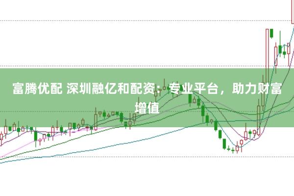 富腾优配 深圳融亿和配资：专业平台，助力财富增值
