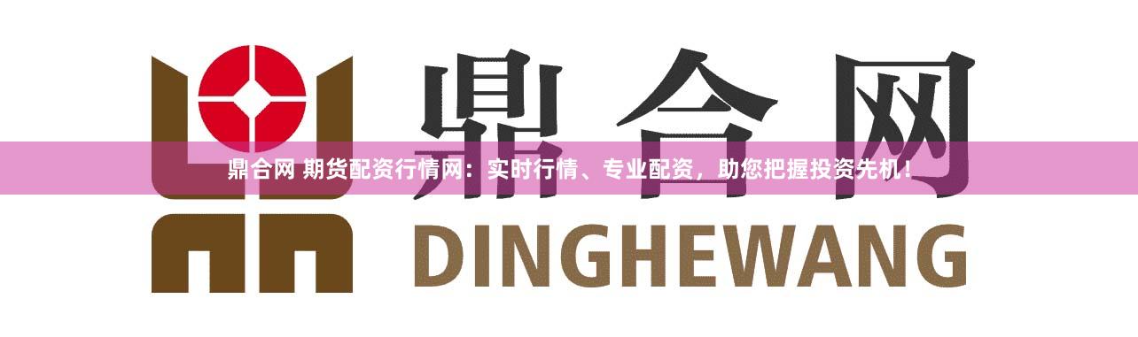 鼎合网 期货配资行情网：实时行情、专业配资，助您把握投资先机！