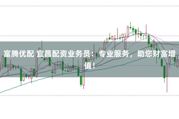 富腾优配 宜昌配资业务员：专业服务，助您财富增值！