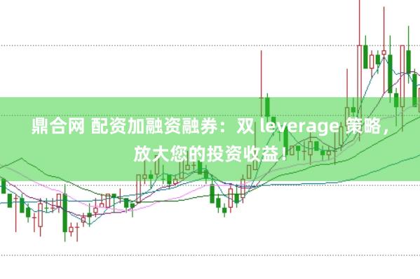 鼎合网 配资加融资融券:双 leverage 策略,放大您的投资收益!