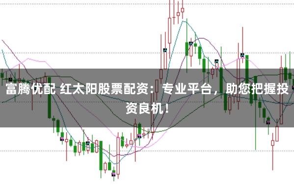 富腾优配 红太阳股票配资：专业平台，助您把握投资良机！