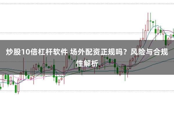 炒股10倍杠杆软件 场外配资正规吗？风险与合规性解析