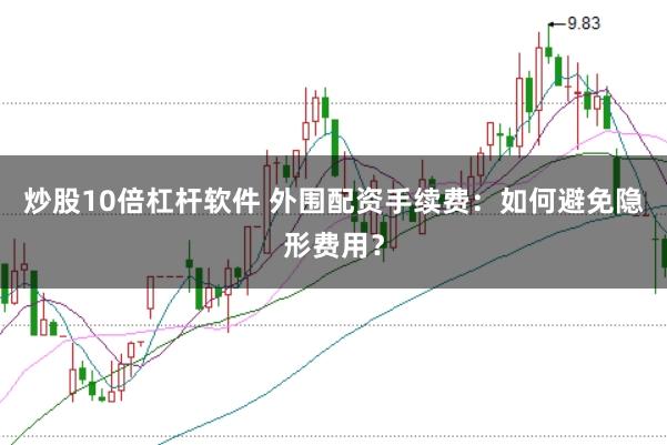 炒股10倍杠杆软件 外围配资手续费：如何避免隐形费用？