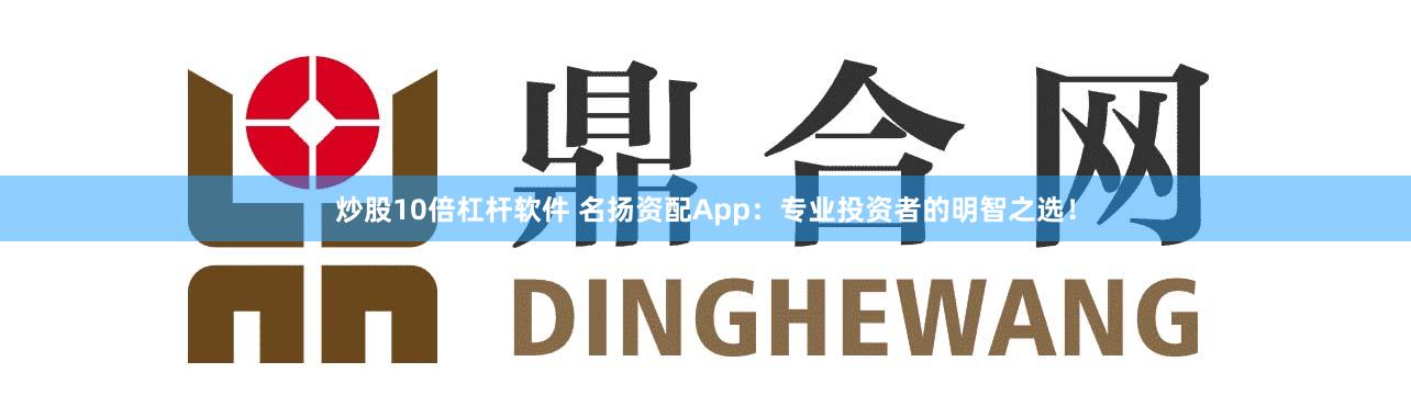 炒股10倍杠杆软件 名扬资配App：专业投资者的明智之选！