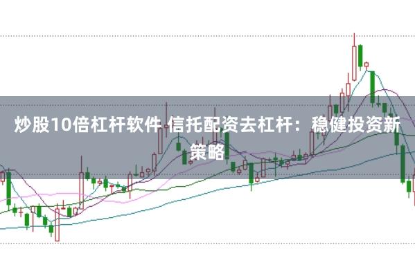 炒股10倍杠杆软件 信托配资去杠杆：稳健投资新策略