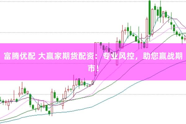 富腾优配 大赢家期货配资：专业风控，助您赢战期市！
