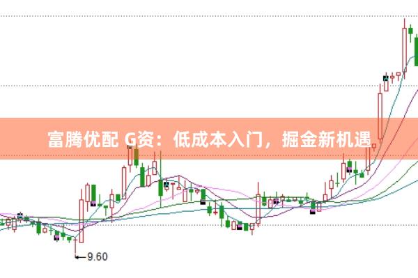 富腾优配 G资：低成本入门，掘金新机遇