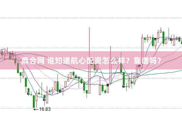 鼎合网 谁知道航心配资怎么样？靠谱吗？