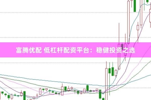 富腾优配 低杠杆配资平台：稳健投资之选