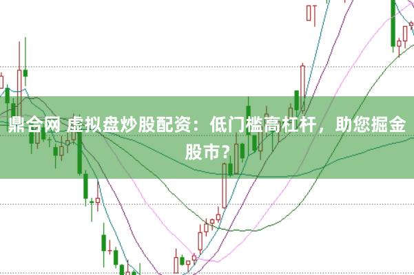 鼎合网 虚拟盘炒股配资：低门槛高杠杆，助您掘金股市？