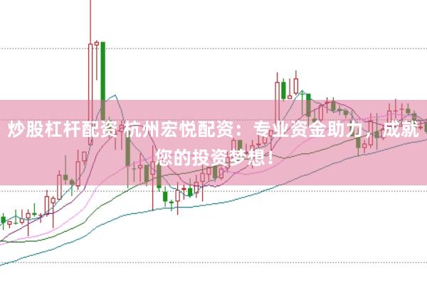 炒股杠杆配资 杭州宏悦配资：专业资金助力，成就您的投资梦想！