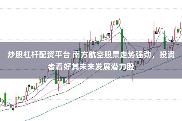 炒股杠杆配资平台 南方航空股票走势强劲，投资者看好其未来发展潜力股