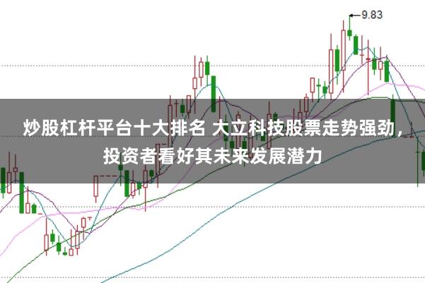 炒股杠杆平台十大排名 大立科技股票走势强劲，投资者看好其未来发展潜力