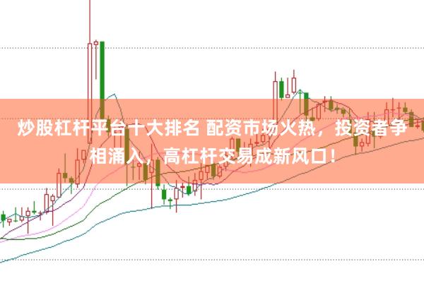 炒股杠杆平台十大排名 配资市场火热，投资者争相涌入，高杠杆交易成新风口！