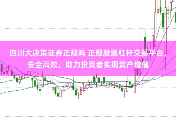 四川大决策证券正规吗 正规股票杠杆交易平台,安全高效,助力投资者实现资产增值