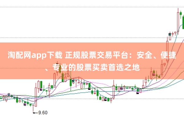 淘配网app下载 正规股票交易平台：安全、便捷、专业的股票买卖首选之地