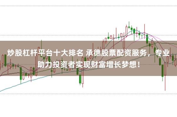 炒股杠杆平台十大排名 承德股票配资服务，专业助力投资者实现财富增长梦想！