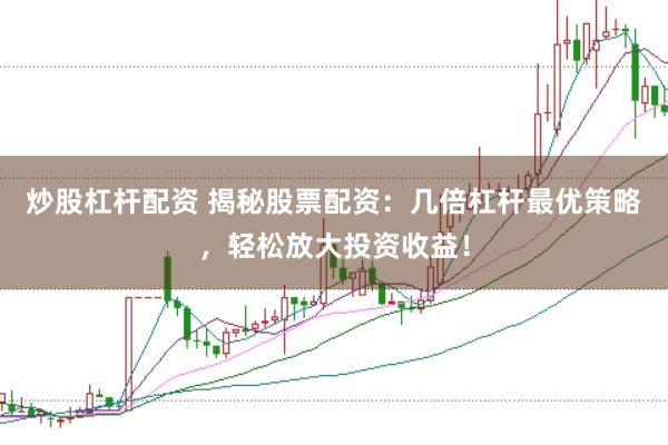 炒股杠杆配资 揭秘股票配资：几倍杠杆最优策略，轻松放大投资收益！
