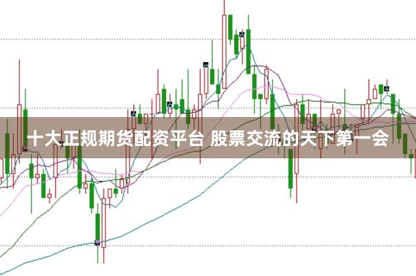 十大正规期货配资平台 股票交流的天下第一会