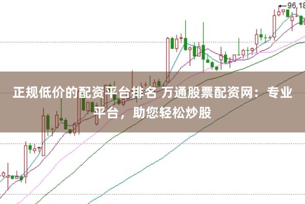 正规低价的配资平台排名 万通股票配资网：专业平台，助您轻松炒股