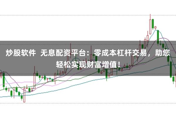 炒股软件  无息配资平台：零成本杠杆交易，助您轻松实现财富增值！