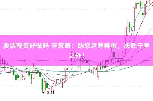 股票配资好做吗 壹策略：助您运筹帷幄，决胜千里之外！