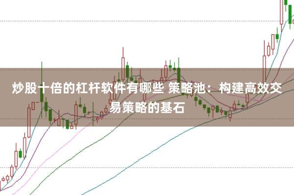 炒股十倍的杠杆软件有哪些 策略池：构建高效交易策略的基石