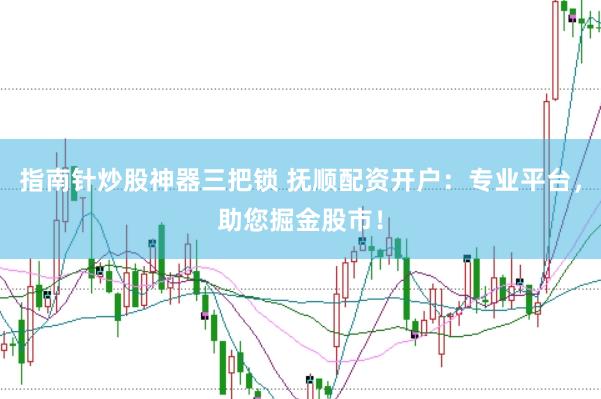 指南针炒股神器三把锁 抚顺配资开户：专业平台，助您掘金股市！