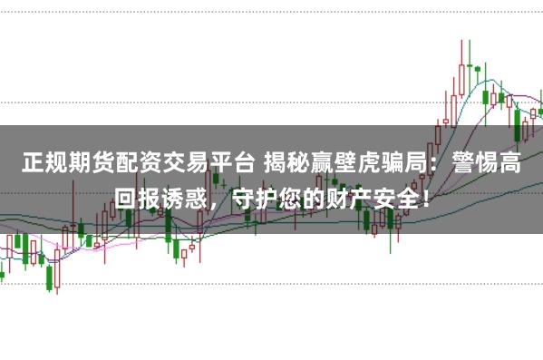 正规期货配资交易平台 揭秘赢壁虎骗局:警惕高回报诱惑,守护您的财产安全!