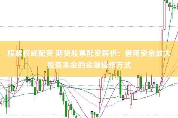 股票权威配资 期货股票配资解析：借用资金放大投资本金的金融操作方式