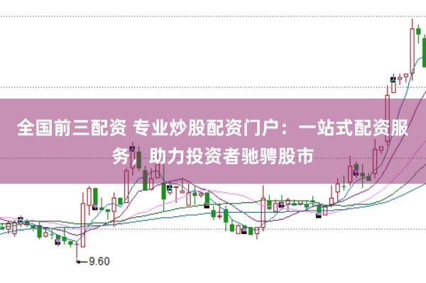 全国前三配资 专业炒股配资门户：一站式配资服务，助力投资者驰骋股市