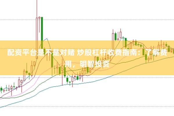 配资平台是不是对赌 炒股杠杆收费指南：了解费用，明智投资