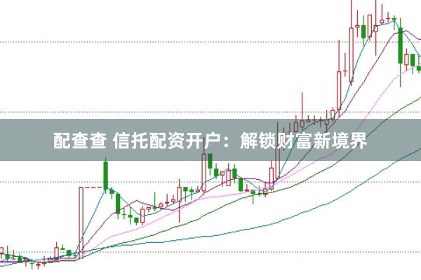 配查查 信托配资开户：解锁财富新境界