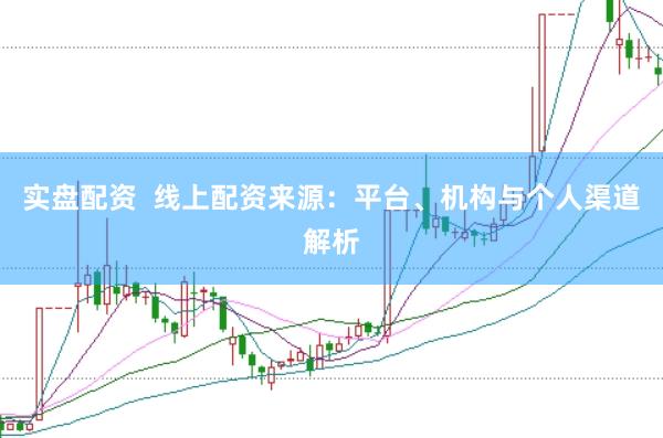 实盘配资 线上配资来源:平台、机构与个人渠道解析