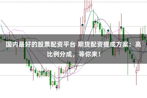 国内最好的股票配资平台 期货配资提成方案:高比例分成,等你来!