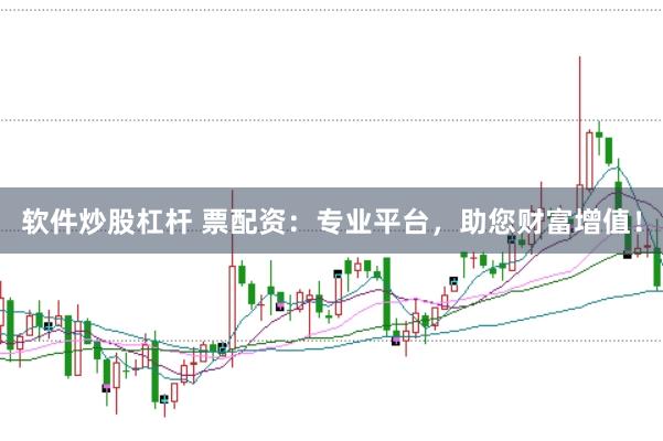 软件炒股杠杆 票配资：专业平台，助您财富增值！