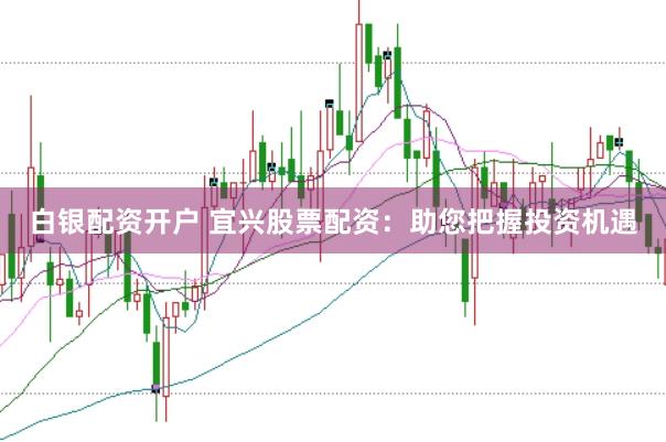 白银配资开户 宜兴股票配资：助您把握投资机遇
