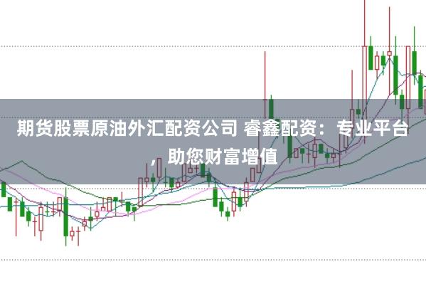 期货股票原油外汇配资公司 睿鑫配资：专业平台，助您财富增值
