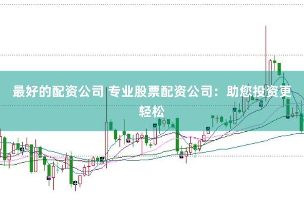 最好的配资公司 专业股票配资公司：助您投资更轻松