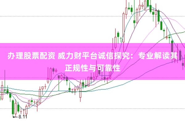 办理股票配资 威力财平台诚信探究：专业解读其正规性与可靠性