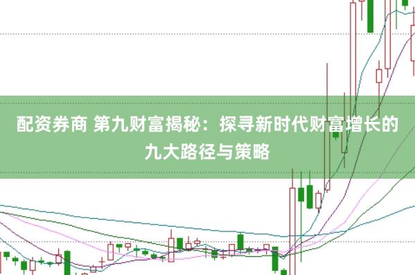 配资券商 第九财富揭秘：探寻新时代财富增长的九大路径与策略