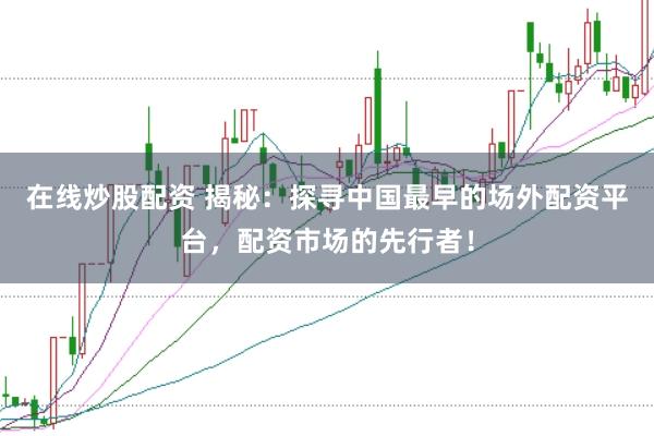 在线炒股配资 揭秘：探寻中国最早的场外配资平台，配资市场的先行者！
