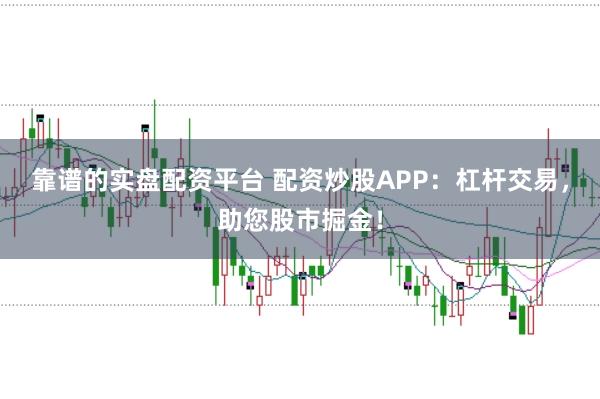 靠谱的实盘配资平台 配资炒股APP：杠杆交易，助您股市掘金！