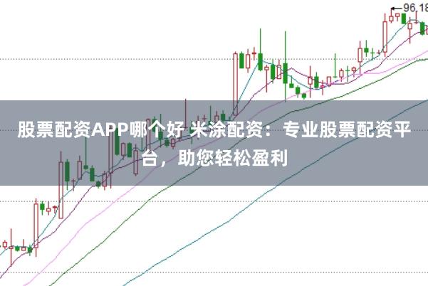 股票配资APP哪个好 米涂配资:专业股票配资平台,助您轻松盈利