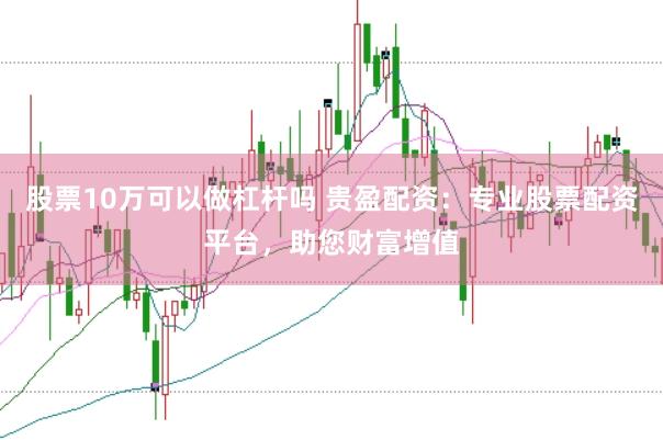 股票10万可以做杠杆吗 贵盈配资：专业股票配资平台，助您财富增值