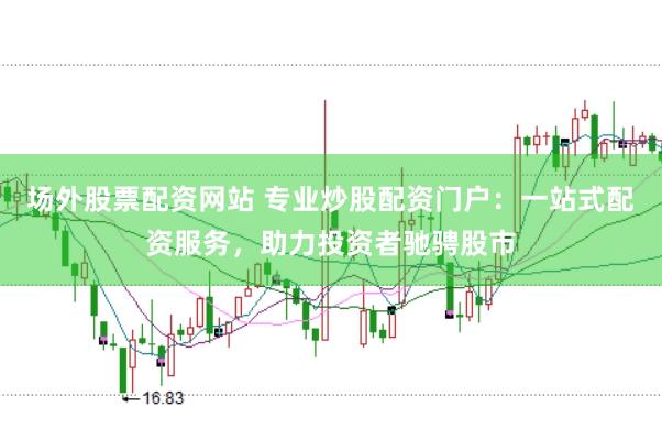 场外股票配资网站 专业炒股配资门户：一站式配资服务，助力投资者驰骋股市